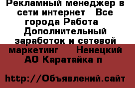 Рекламный менеджер в сети интернет - Все города Работа » Дополнительный заработок и сетевой маркетинг   . Ненецкий АО,Каратайка п.